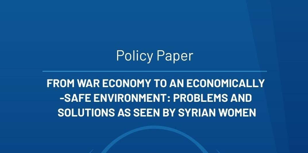 Policy Paper – FROM WAR ECONOMY TO AN ECONOMICALLY -SAFE ENVIRONMENT: PROBLEMS AND SOLUTIONS AS SEEN BY SYRIAN WOMEN